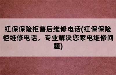 红保保险柜售后维修电话(红保保险柜维修电话，专业解决您家电维修问题)