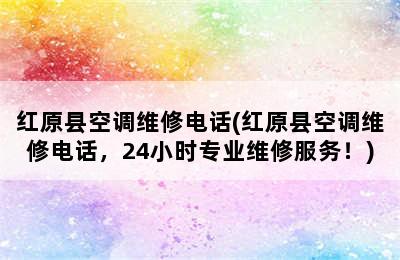 红原县空调维修电话(红原县空调维修电话，24小时专业维修服务！)