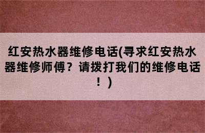 红安热水器维修电话(寻求红安热水器维修师傅？请拨打我们的维修电话！)