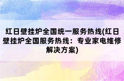 红日壁挂炉全国统一服务热线(红日壁挂炉全国服务热线：专业家电维修解决方案)