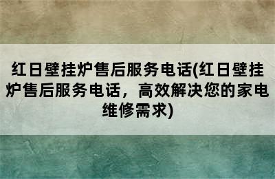 红日壁挂炉售后服务电话(红日壁挂炉售后服务电话，高效解决您的家电维修需求)