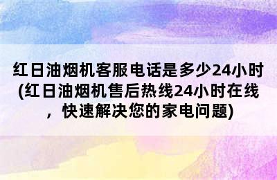 红日油烟机客服电话是多少24小时(红日油烟机售后热线24小时在线，快速解决您的家电问题)