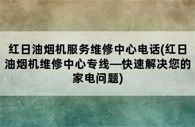 红日油烟机服务维修中心电话(红日油烟机维修中心专线—快速解决您的家电问题)