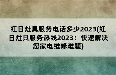 红日灶具服务电话多少2023(红日灶具服务热线2023：快速解决您家电维修难题)