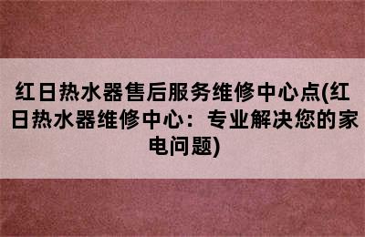 红日热水器售后服务维修中心点(红日热水器维修中心：专业解决您的家电问题)