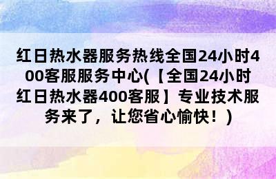 红日热水器服务热线全国24小时400客服服务中心(【全国24小时红日热水器400客服】专业技术服务来了，让您省心愉快！)