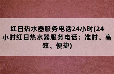 红日热水器服务电话24小时(24小时红日热水器服务电话：准时、高效、便捷)