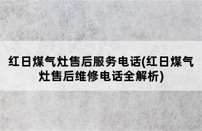 红日煤气灶售后服务电话(红日煤气灶售后维修电话全解析)