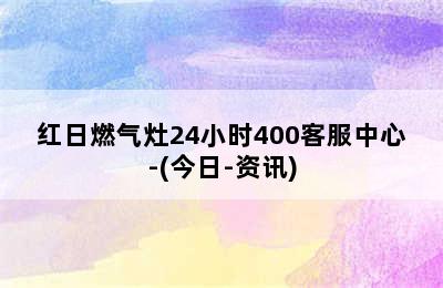 红日燃气灶24小时400客服中心-(今日-资讯)