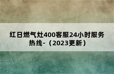 红日燃气灶400客服24小时服务热线-（2023更新）