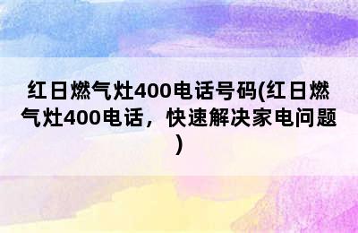 红日燃气灶400电话号码(红日燃气灶400电话，快速解决家电问题)