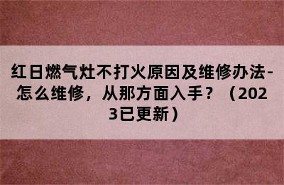 红日燃气灶不打火原因及维修办法-怎么维修，从那方面入手？（2023已更新）