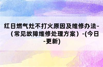 红日燃气灶不打火原因及维修办法-（常见故障维修处理方案）-(今日-更新)