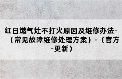 红日燃气灶不打火原因及维修办法-（常见故障维修处理方案）-（官方-更新）