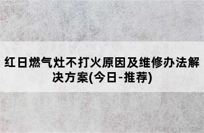 红日燃气灶不打火原因及维修办法解决方案(今日-推荐)