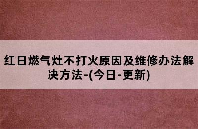 红日燃气灶不打火原因及维修办法解决方法-(今日-更新)