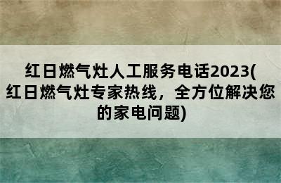 红日燃气灶人工服务电话2023(红日燃气灶专家热线，全方位解决您的家电问题)