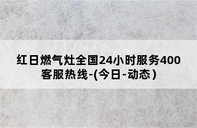 红日燃气灶全国24小时服务400客服热线-(今日-动态）