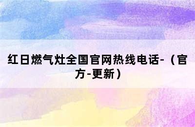 红日燃气灶全国官网热线电话-（官方-更新）