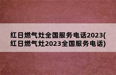 红日燃气灶全国服务电话2023(红日燃气灶2023全国服务电话)