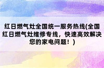 红日燃气灶全国统一服务热线(全国红日燃气灶维修专线，快速高效解决您的家电问题！)