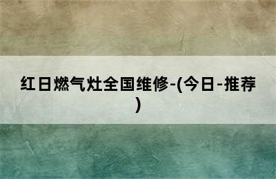 红日燃气灶全国维修-(今日-推荐)