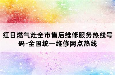 红日燃气灶全市售后维修服务热线号码-全国统一维修网点热线