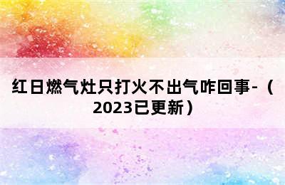 红日燃气灶只打火不出气咋回事-（2023已更新）