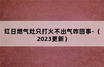 红日燃气灶只打火不出气咋回事-（2023更新）