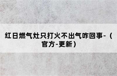 红日燃气灶只打火不出气咋回事-（官方-更新）