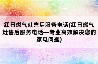 红日燃气灶售后服务电话(红日燃气灶售后服务电话—专业高效解决您的家电问题)