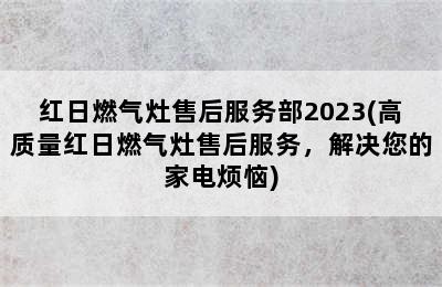 红日燃气灶售后服务部2023(高质量红日燃气灶售后服务，解决您的家电烦恼)