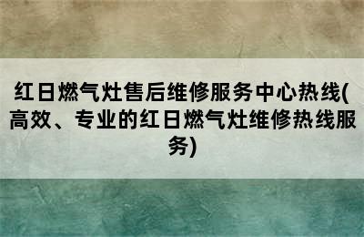 红日燃气灶售后维修服务中心热线(高效、专业的红日燃气灶维修热线服务)