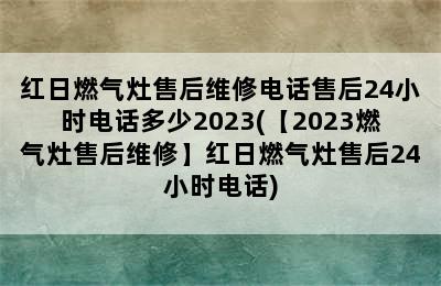 红日燃气灶售后维修电话售后24小时电话多少2023(【2023燃气灶售后维修】红日燃气灶售后24小时电话)