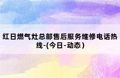 红日燃气灶总部售后服务维修电话热线-(今日-动态）