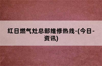 红日燃气灶总部维修热线-(今日-资讯)