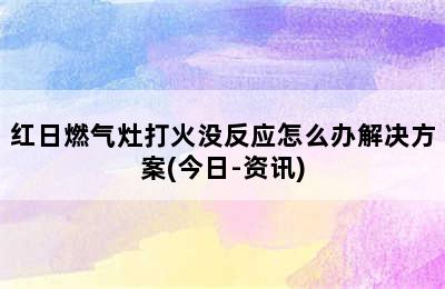 红日燃气灶打火没反应怎么办解决方案(今日-资讯)