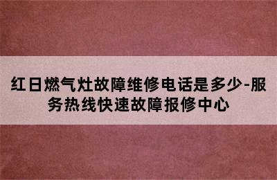 红日燃气灶故障维修电话是多少-服务热线快速故障报修中心