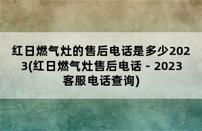 红日燃气灶的售后电话是多少2023(红日燃气灶售后电话－2023客服电话查询)