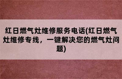 红日燃气灶维修服务电话(红日燃气灶维修专线，一键解决您的燃气灶问题)