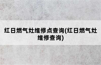 红日燃气灶维修点查询(红日燃气灶维修查询)