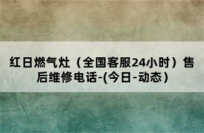 红日燃气灶（全国客服24小时）售后维修电话-(今日-动态）