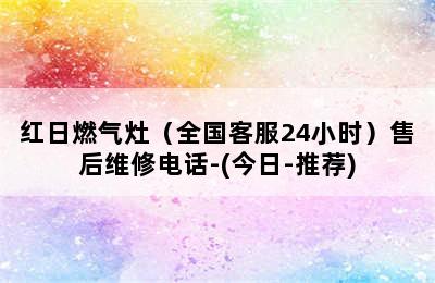 红日燃气灶（全国客服24小时）售后维修电话-(今日-推荐)