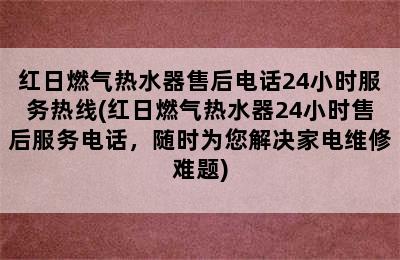 红日燃气热水器售后电话24小时服务热线(红日燃气热水器24小时售后服务电话，随时为您解决家电维修难题)