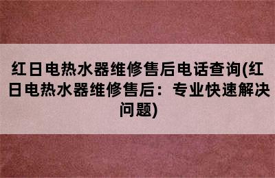 红日电热水器维修售后电话查询(红日电热水器维修售后：专业快速解决问题)