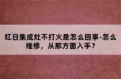 红日集成灶不打火是怎么回事-怎么维修，从那方面入手？