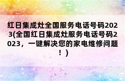 红日集成灶全国服务电话号码2023(全国红日集成灶服务电话号码2023，一键解决您的家电维修问题！)