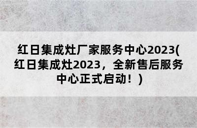 红日集成灶厂家服务中心2023(红日集成灶2023，全新售后服务中心正式启动！)