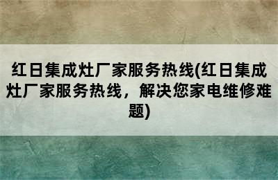 红日集成灶厂家服务热线(红日集成灶厂家服务热线，解决您家电维修难题)