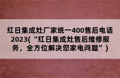 红日集成灶厂家统一400售后电话2023(“红日集成灶售后维修服务，全方位解决您家电问题”)